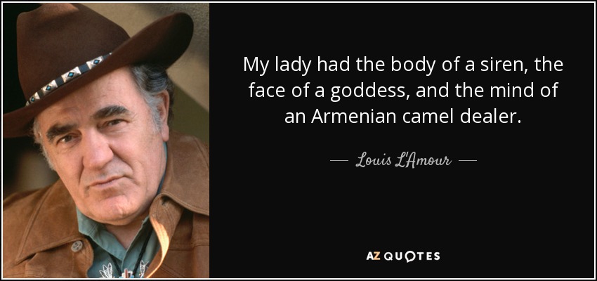 My lady had the body of a siren, the face of a goddess, and the mind of an Armenian camel dealer. - Louis L'Amour