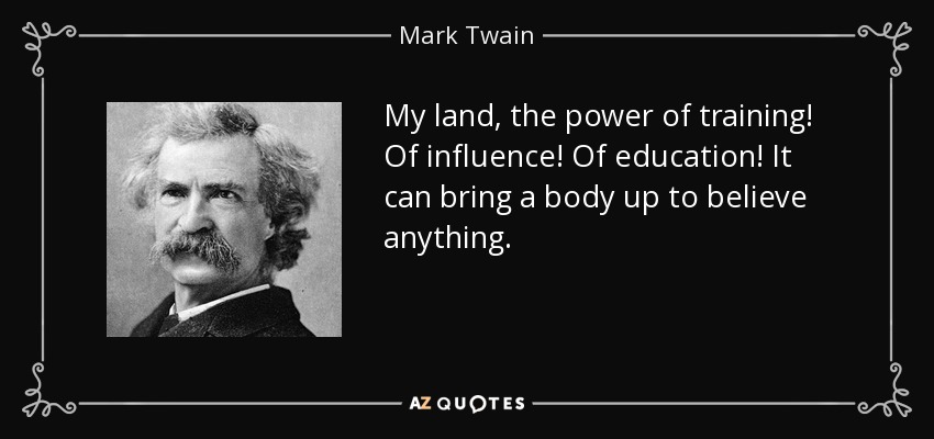 My land, the power of training! Of influence! Of education! It can bring a body up to believe anything. - Mark Twain