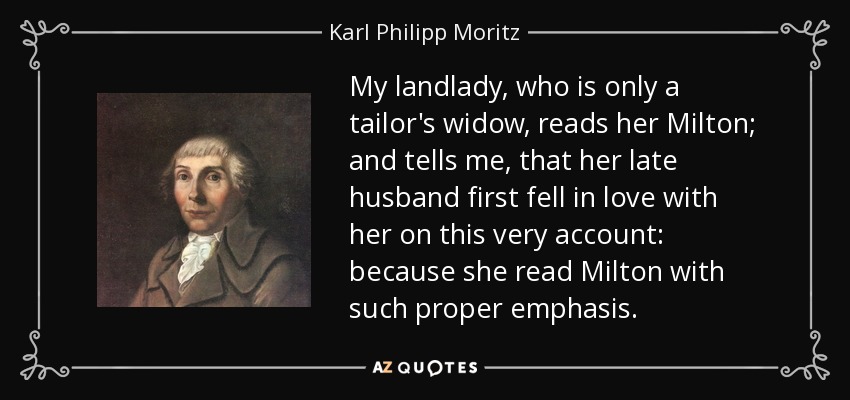 My landlady, who is only a tailor's widow, reads her Milton; and tells me, that her late husband first fell in love with her on this very account: because she read Milton with such proper emphasis. - Karl Philipp Moritz