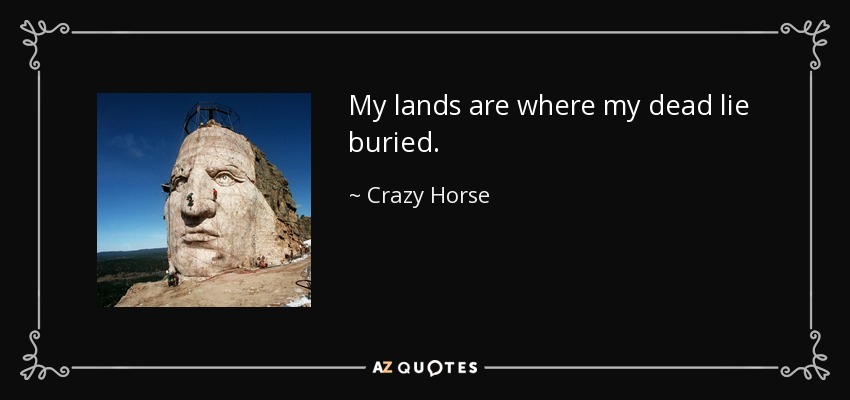 My lands are where my dead lie buried. - Crazy Horse
