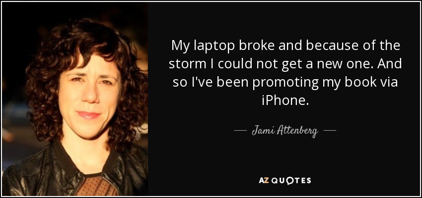 My laptop broke and because of the storm I could not get a new one. And so I've been promoting my book via iPhone. - Jami Attenberg