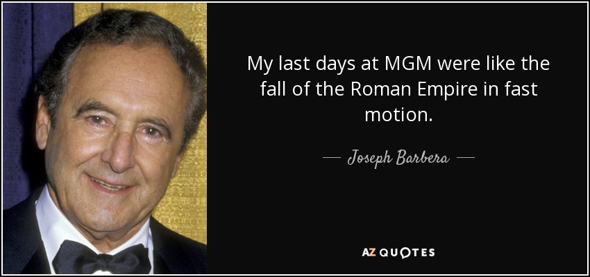 My last days at MGM were like the fall of the Roman Empire in fast motion. - Joseph Barbera