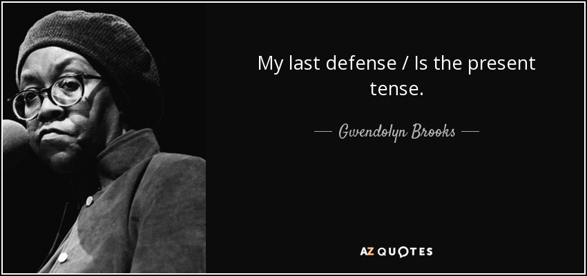 My last defense / Is the present tense. - Gwendolyn Brooks