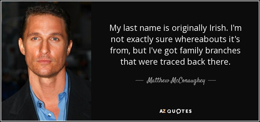 My last name is originally Irish. I'm not exactly sure whereabouts it's from, but I've got family branches that were traced back there. - Matthew McConaughey