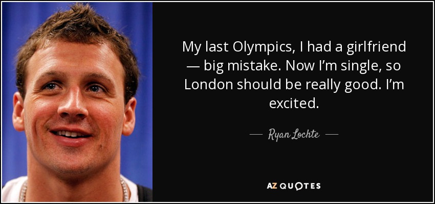 My last Olympics, I had a girlfriend — big mistake. Now I’m single, so London should be really good. I’m excited. - Ryan Lochte
