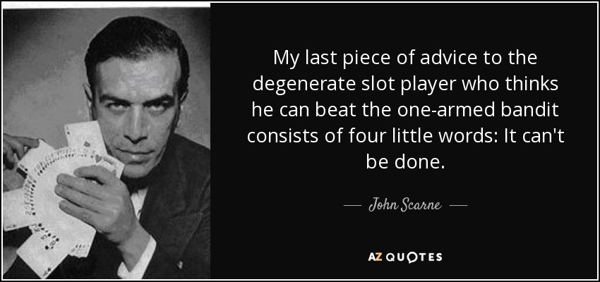 My last piece of advice to the degenerate slot player who thinks he can beat the one-armed bandit consists of four little words: It can't be done. - John Scarne