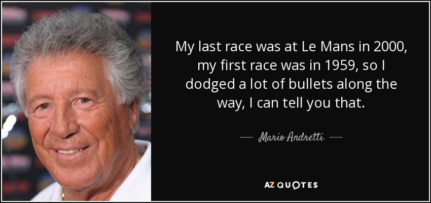 My last race was at Le Mans in 2000, my first race was in 1959, so I dodged a lot of bullets along the way, I can tell you that. - Mario Andretti