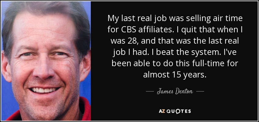 My last real job was selling air time for CBS affiliates. I quit that when I was 28, and that was the last real job I had. I beat the system. I've been able to do this full-time for almost 15 years. - James Denton