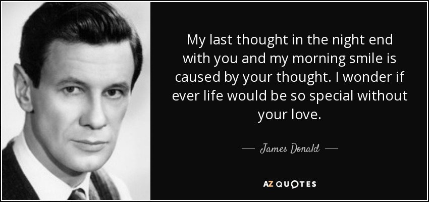 My last thought in the night end with you and my morning smile is caused by your thought. I wonder if ever life would be so special without your love. - James Donald