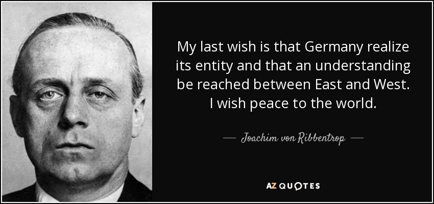My last wish is that Germany realize its entity and that an understanding be reached between East and West. I wish peace to the world. - Joachim von Ribbentrop