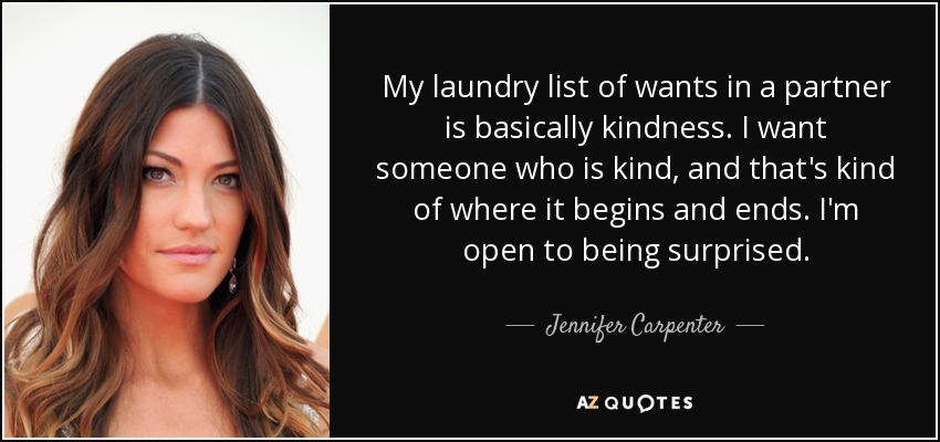 My laundry list of wants in a partner is basically kindness. I want someone who is kind, and that's kind of where it begins and ends. I'm open to being surprised. - Jennifer Carpenter