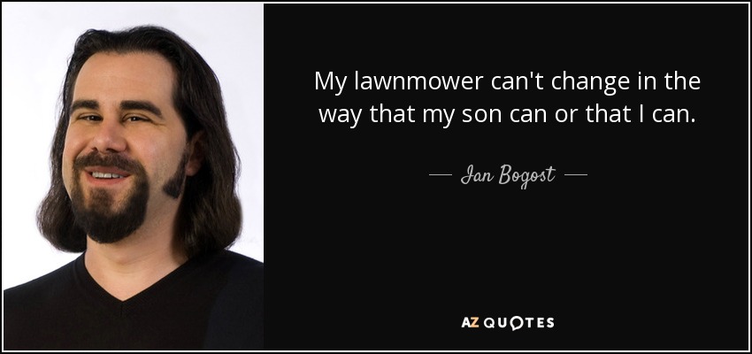 My lawnmower can't change in the way that my son can or that I can. - Ian Bogost