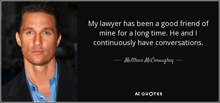 My lawyer has been a good friend of mine for a long time. He and I continuously have conversations. - Matthew McConaughey