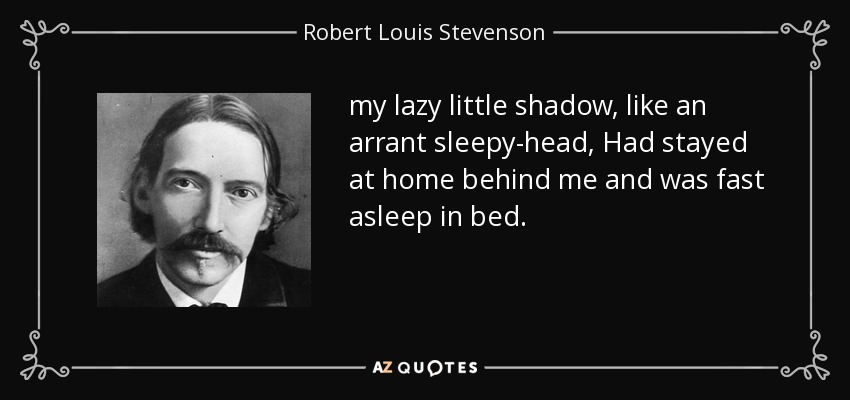 my lazy little shadow, like an arrant sleepy-head, Had stayed at home behind me and was fast asleep in bed. - Robert Louis Stevenson