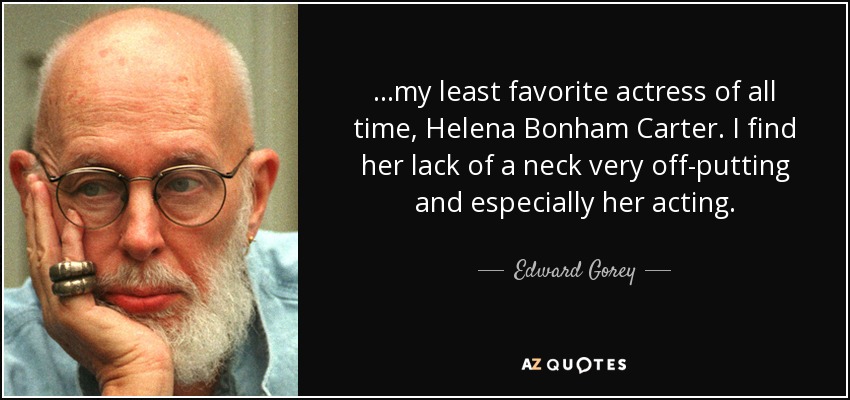 ...my least favorite actress of all time, Helena Bonham Carter. I find her lack of a neck very off-putting and especially her acting. - Edward Gorey