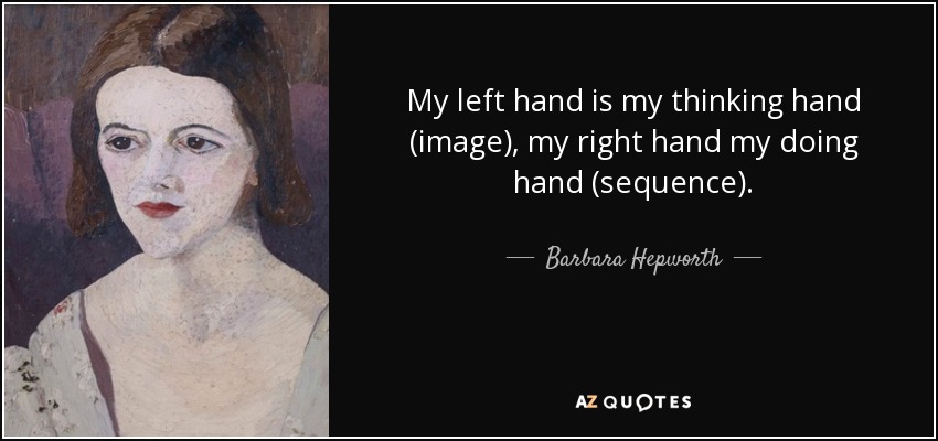 My left hand is my thinking hand (image), my right hand my doing hand (sequence). - Barbara Hepworth