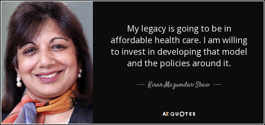 My legacy is going to be in affordable health care. I am willing to invest in developing that model and the policies around it. - Kiran Mazumdar-Shaw