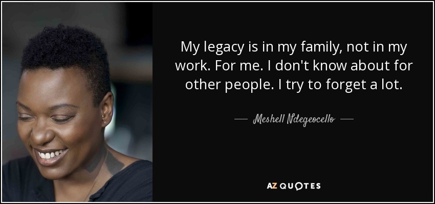 My legacy is in my family, not in my work. For me. I don't know about for other people. I try to forget a lot. - Meshell Ndegeocello