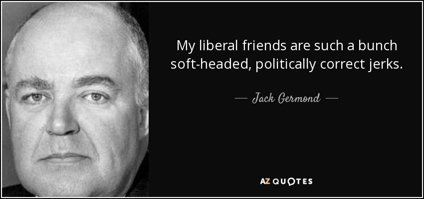 My liberal friends are such a bunch soft-headed, politically correct jerks. - Jack Germond