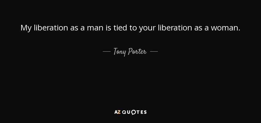 My liberation as a man is tied to your liberation as a woman. - Tony Porter