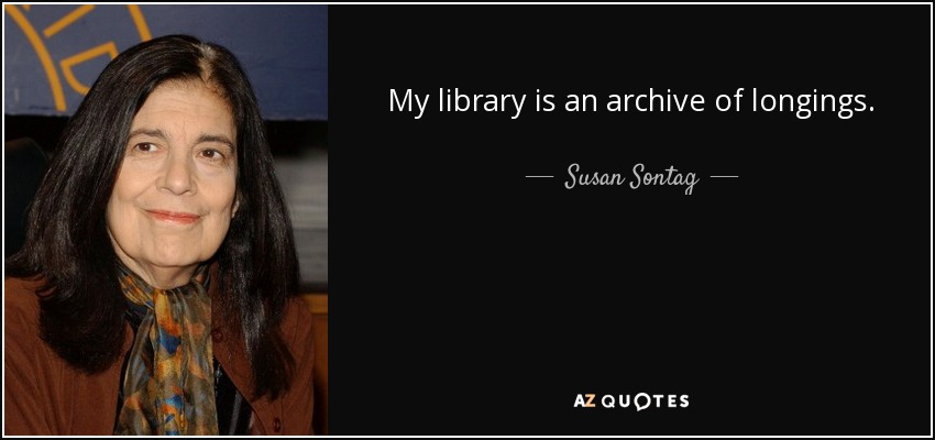 My library is an archive of longings. - Susan Sontag