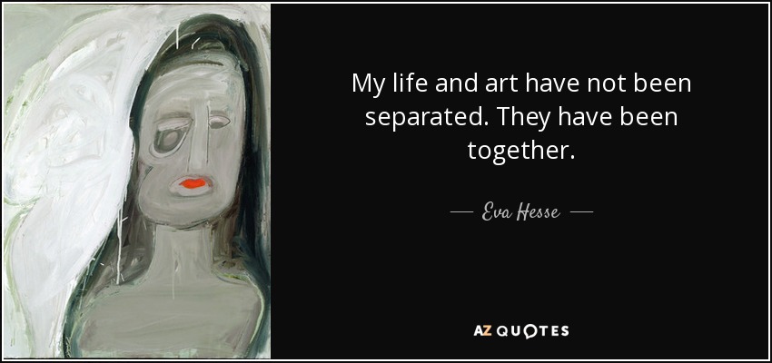 My life and art have not been separated. They have been together. - Eva Hesse