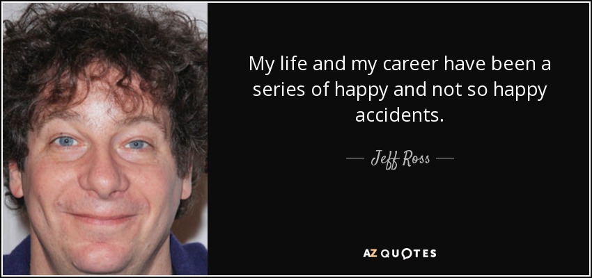 My life and my career have been a series of happy and not so happy accidents. - Jeff Ross