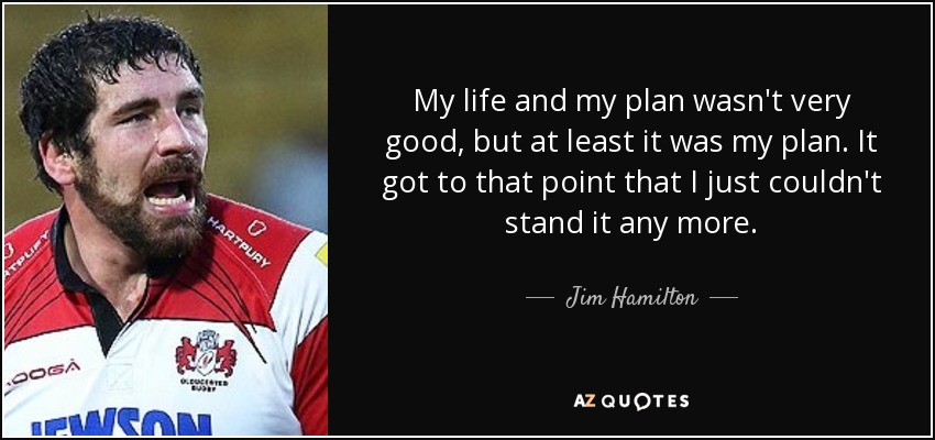 My life and my plan wasn't very good, but at least it was my plan. It got to that point that I just couldn't stand it any more. - Jim Hamilton
