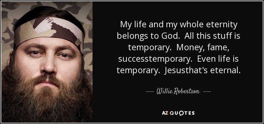 My life and my whole eternity belongs to God. All this stuff is temporary. Money, fame, successtemporary. Even life is temporary. Jesusthat's eternal. - Willie Robertson