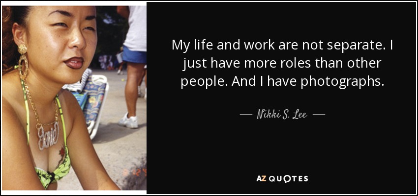 My life and work are not separate. I just have more roles than other people. And I have photographs. - Nikki S. Lee