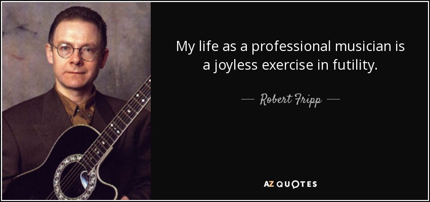My life as a professional musician is a joyless exercise in futility. - Robert Fripp