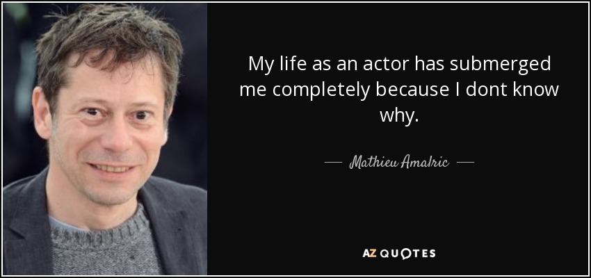 My life as an actor has submerged me completely because I dont know why. - Mathieu Amalric