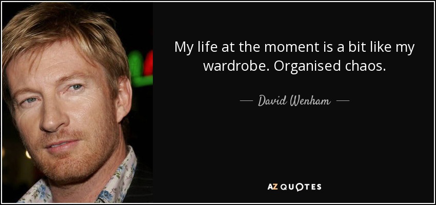 My life at the moment is a bit like my wardrobe. Organised chaos. - David Wenham