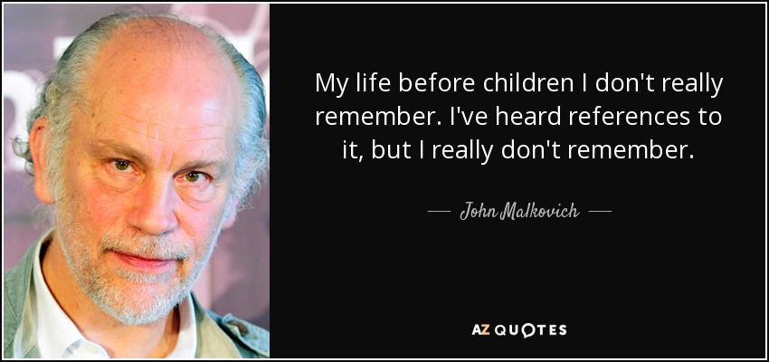 My life before children I don't really remember. I've heard references to it, but I really don't remember. - John Malkovich