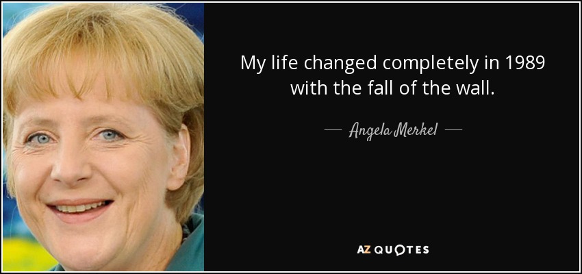 My life changed completely in 1989 with the fall of the wall. - Angela Merkel