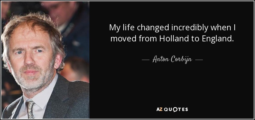 My life changed incredibly when I moved from Holland to England. - Anton Corbijn