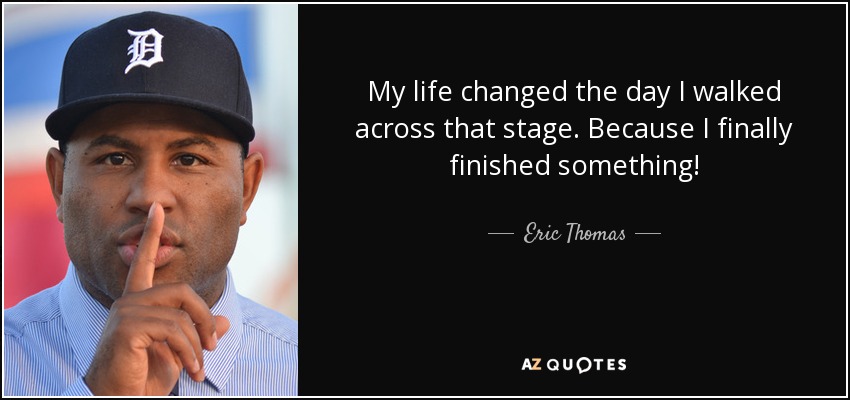 My life changed the day I walked across that stage. Because I finally finished something! - Eric Thomas