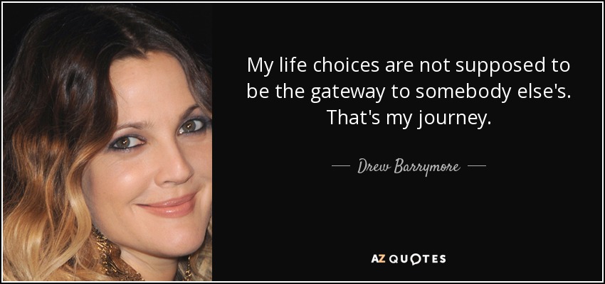 My life choices are not supposed to be the gateway to somebody else's. That's my journey. - Drew Barrymore