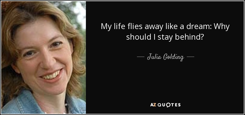 My life flies away like a dream: Why should I stay behind? - Julia Golding
