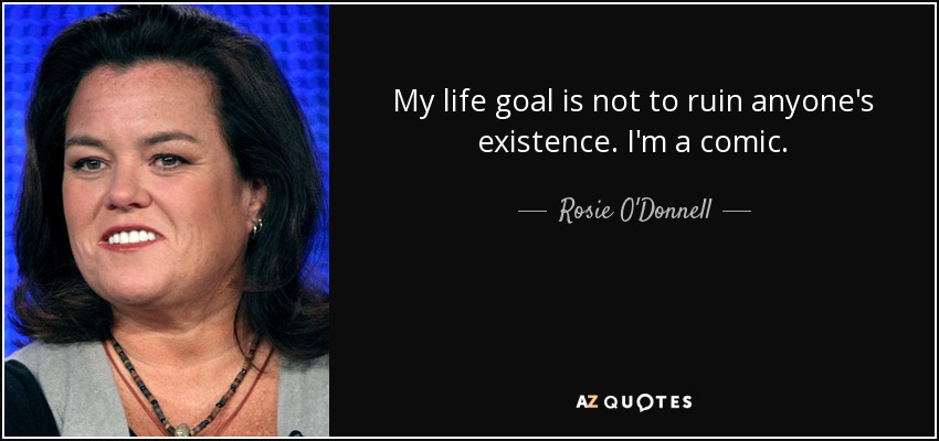 My life goal is not to ruin anyone's existence. I'm a comic. - Rosie O'Donnell