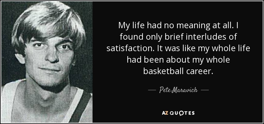 My life had no meaning at all. I found only brief interludes of satisfaction. It was like my whole life had been about my whole basketball career. - Pete Maravich