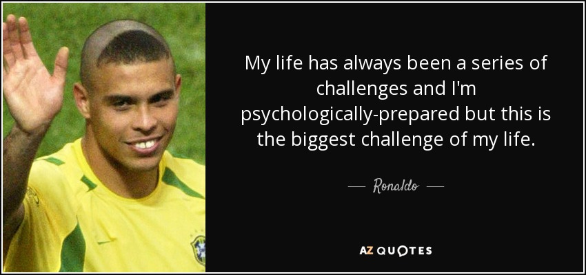 My life has always been a series of challenges and I'm psychologically-prepared but this is the biggest challenge of my life. - Ronaldo