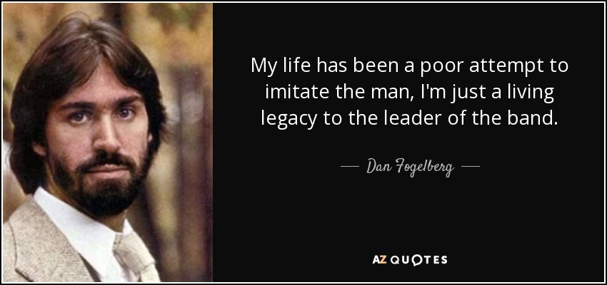 My life has been a poor attempt to imitate the man, I'm just a living legacy to the leader of the band. - Dan Fogelberg