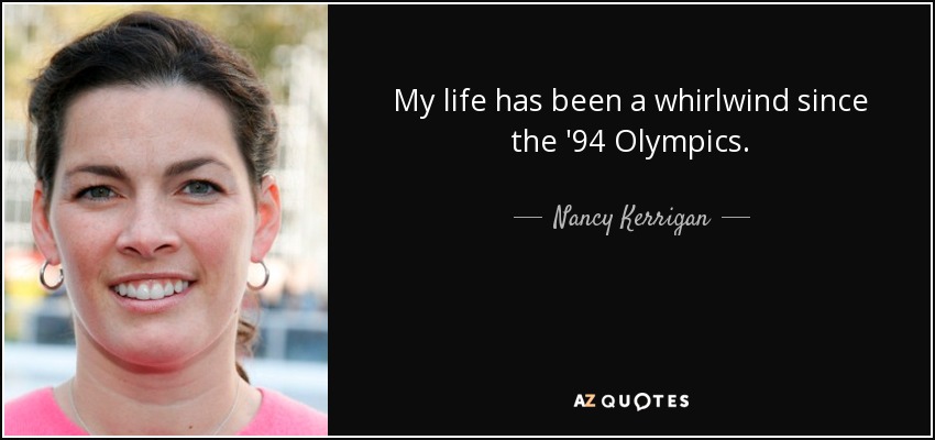 My life has been a whirlwind since the '94 Olympics. - Nancy Kerrigan