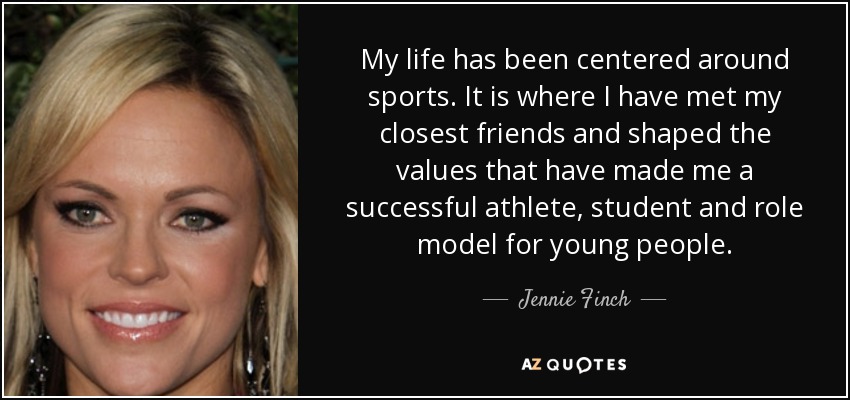 My life has been centered around sports. It is where I have met my closest friends and shaped the values that have made me a successful athlete, student and role model for young people. - Jennie Finch
