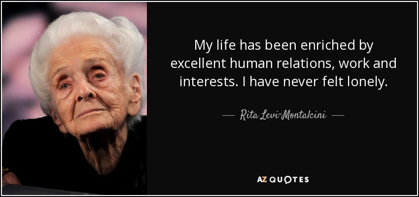 My life has been enriched by excellent human relations, work and interests. I have never felt lonely. - Rita Levi-Montalcini