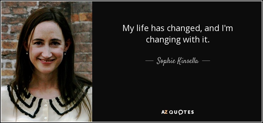 My life has changed, and I'm changing with it. - Sophie Kinsella