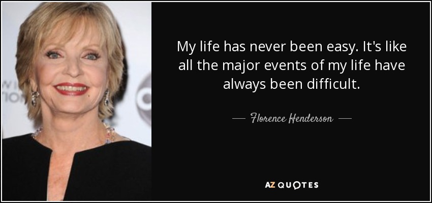 My life has never been easy. It's like all the major events of my life have always been difficult. - Florence Henderson