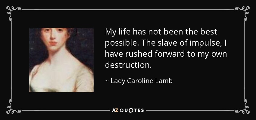 My life has not been the best possible. The slave of impulse, I have rushed forward to my own destruction. - Lady Caroline Lamb