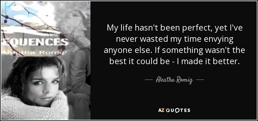 My life hasn't been perfect, yet I've never wasted my time envying anyone else. If something wasn't the best it could be - I made it better. - Aleatha Romig